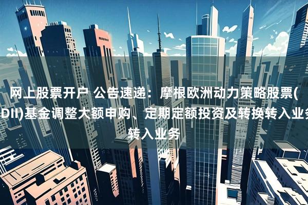 网上股票开户 公告速递：摩根欧洲动力策略股票(QDII)基金调整大额申购、定期定额投资及转换转入业务