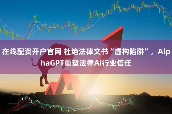 在线配资开户官网 杜绝法律文书“虚构陷阱”，AlphaGPT重塑法律AI行业信任