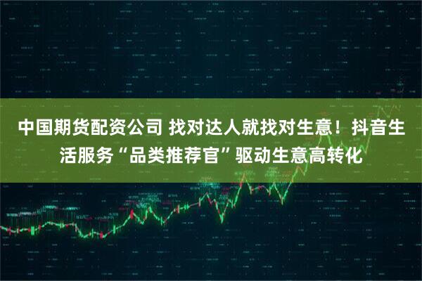 中国期货配资公司 找对达人就找对生意！抖音生活服务“品类推荐官”驱动生意高转化