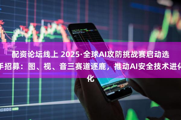 配资论坛线上 2025·全球AI攻防挑战赛启动选手招募：图、视、音三赛道逐鹿，推动AI安全技术进化
