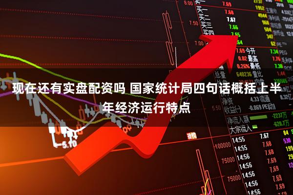 现在还有实盘配资吗 国家统计局四句话概括上半年经济运行特点
