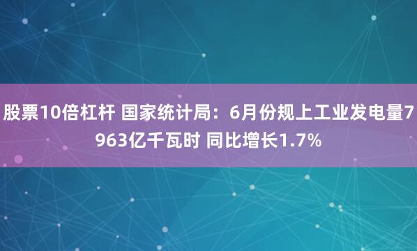 股票10倍杠杆 国家统计局：6月份规上工业发电量7963亿千瓦时 同比增长1.7%