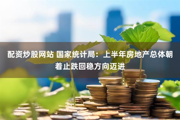 配资炒股网站 国家统计局：上半年房地产总体朝着止跌回稳方向迈进