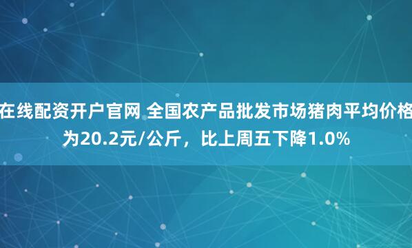 在线配资开户官网 全国农产品批发市场猪肉平均价格为20.2元/公斤，比上周五下降1.0%