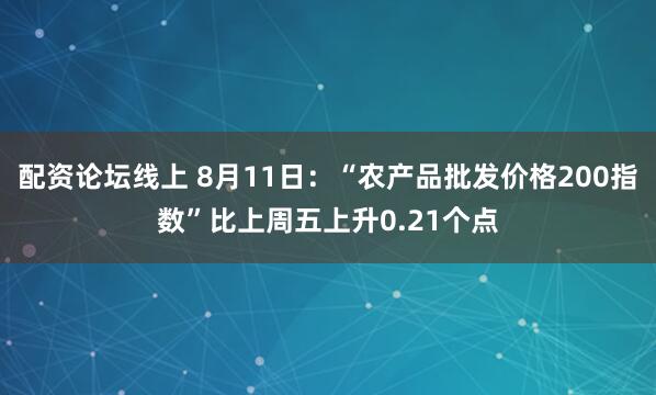 配资论坛线上 8月11日：“农产品批发价格200指数”比上周五上升0.21个点