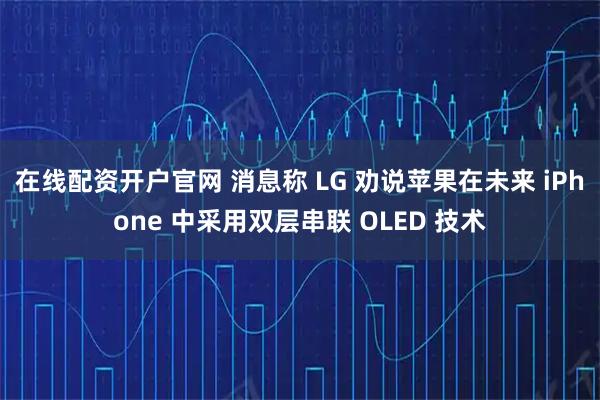 在线配资开户官网 消息称 LG 劝说苹果在未来 iPhone 中采用双层串联 OLED 技术