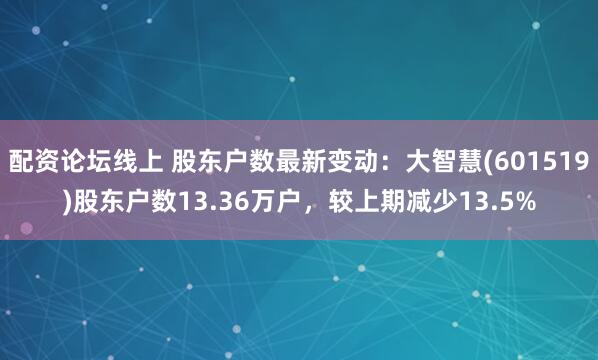 配资论坛线上 股东户数最新变动：大智慧(601519)股东户数13.36万户，较上期减少13.5%