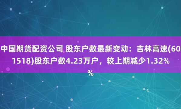 中国期货配资公司 股东户数最新变动：吉林高速(601518)股东户数4.23万户，较上期减少1.32%