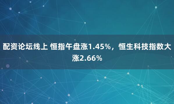 配资论坛线上 恒指午盘涨1.45%，恒生科技指数大涨2.66%